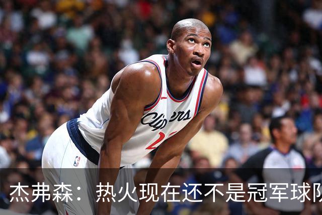 杰弗森：热火现在还不是冠军球队 詹姆斯也是换队第二年才夺冠